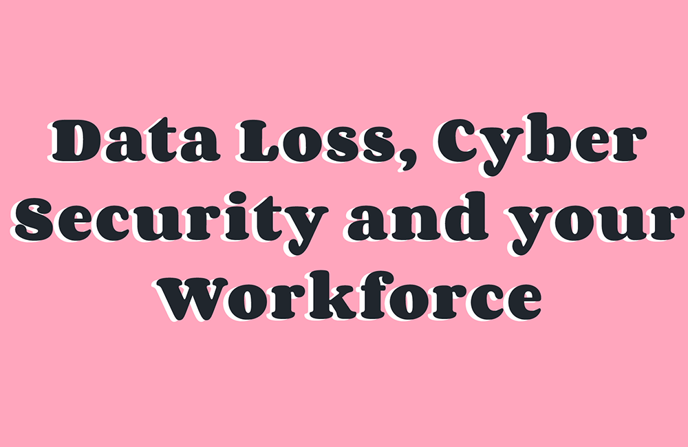 Data Loss Cyber Security and your Workforce